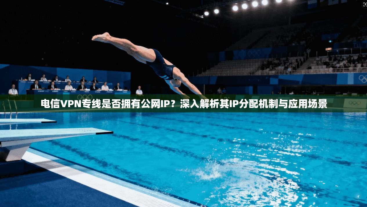 电信VPN专线是否拥有公网IP？深入解析其IP分配机制与应用场景