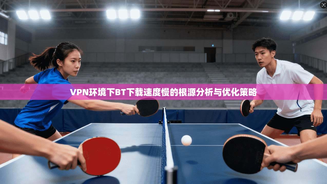 VPN环境下BT下载速度慢的根源分析与优化策略
