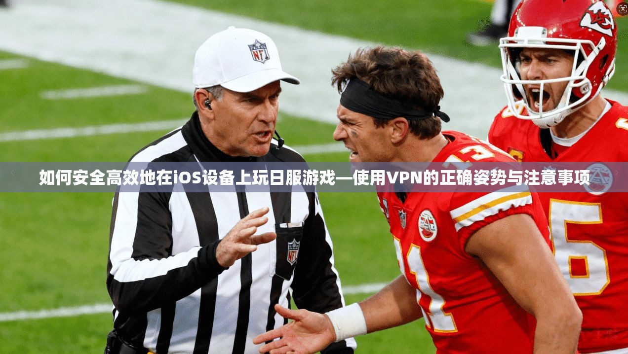 如何安全高效地在iOS设备上玩日服游戏—使用VPN的正确姿势与注意事项