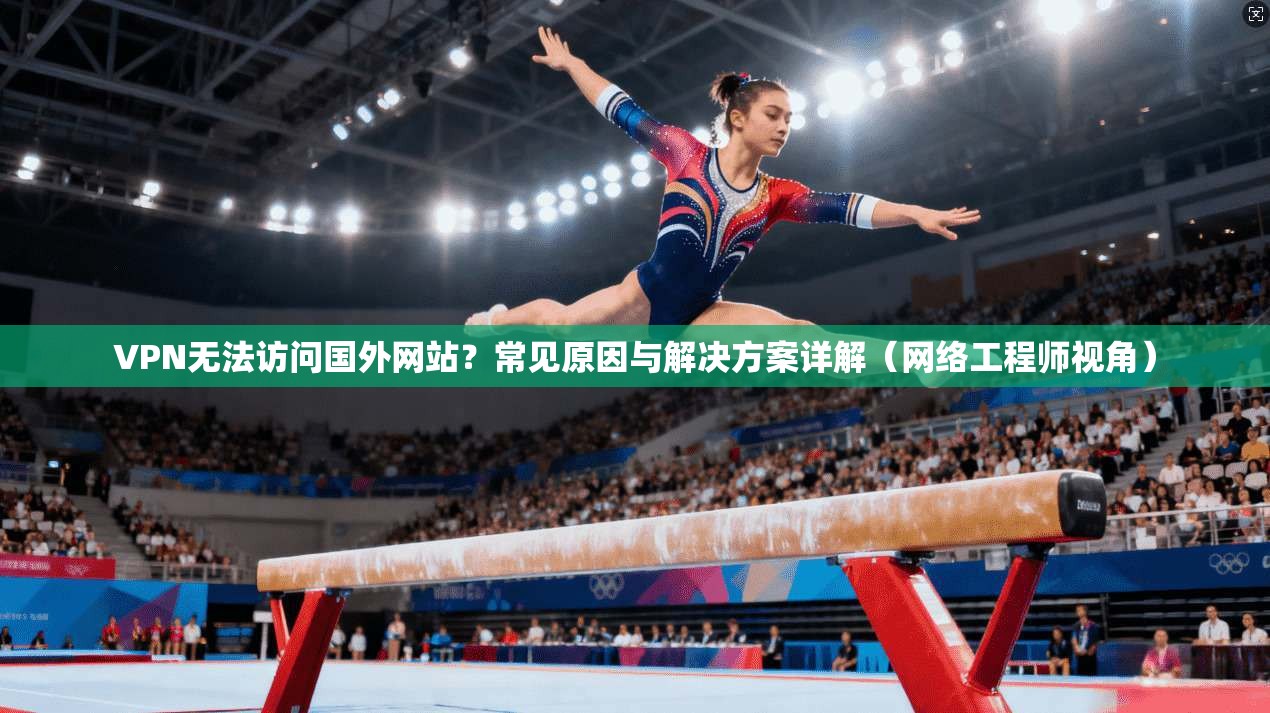 VPN无法访问国外网站？常见原因与解决方案详解（网络工程师视角）